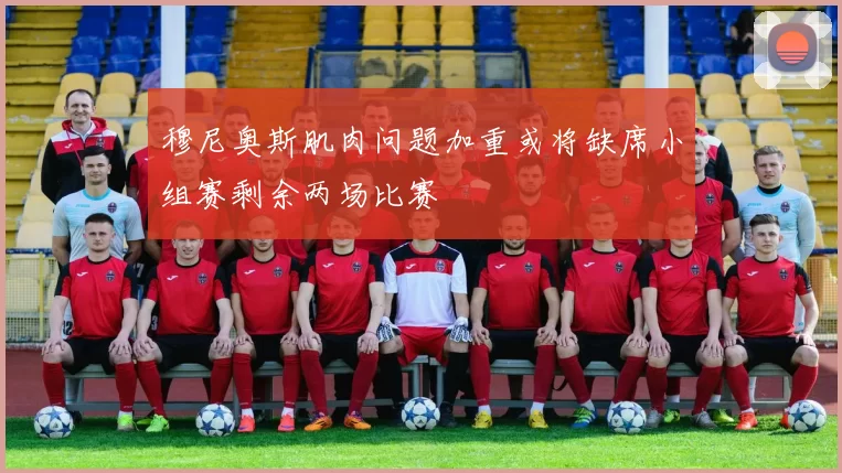 穆尼奥斯肌肉问题加重或将缺席小组赛剩余两场比赛