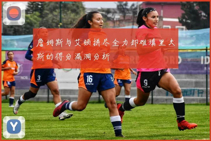 詹姆斯与艾顿拼尽全力却难填里夫斯的得分漏洞分析
