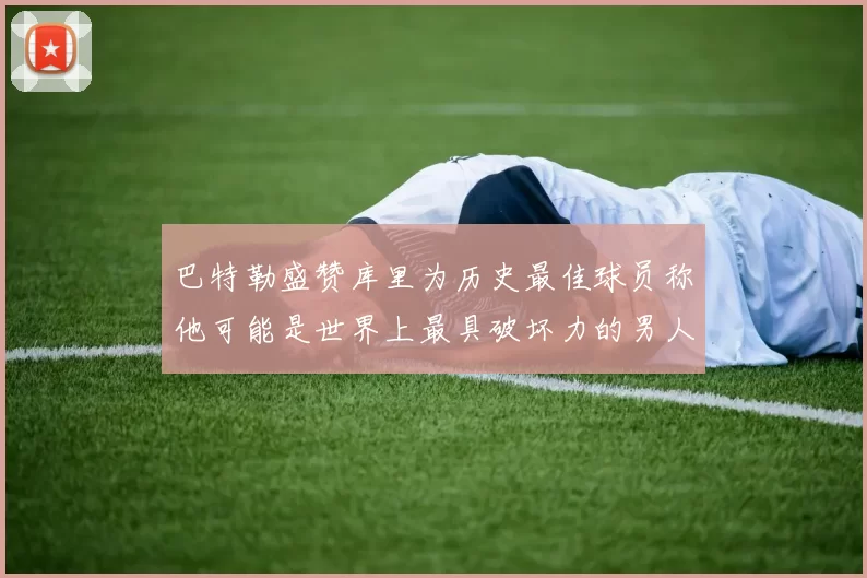 巴特勒盛赞库里为历史最佳球员称他可能是世界上最具破坏力的男人