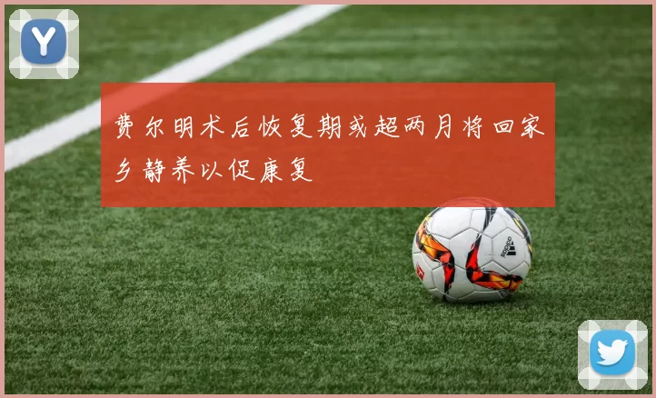 费尔明术后恢复期或超两月将回家乡静养以促康复