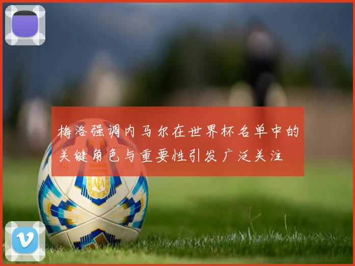 梅洛强调内马尔在世界杯名单中的关键角色与重要性引发广泛关注