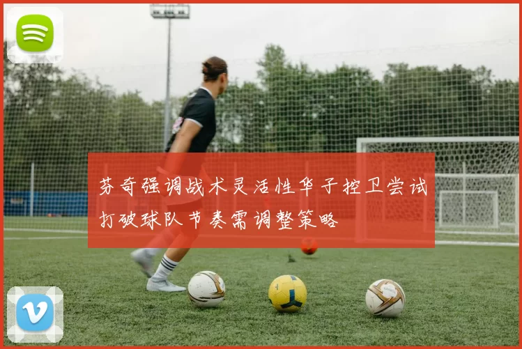 芬奇强调战术灵活性华子控卫尝试打破球队节奏需调整策略