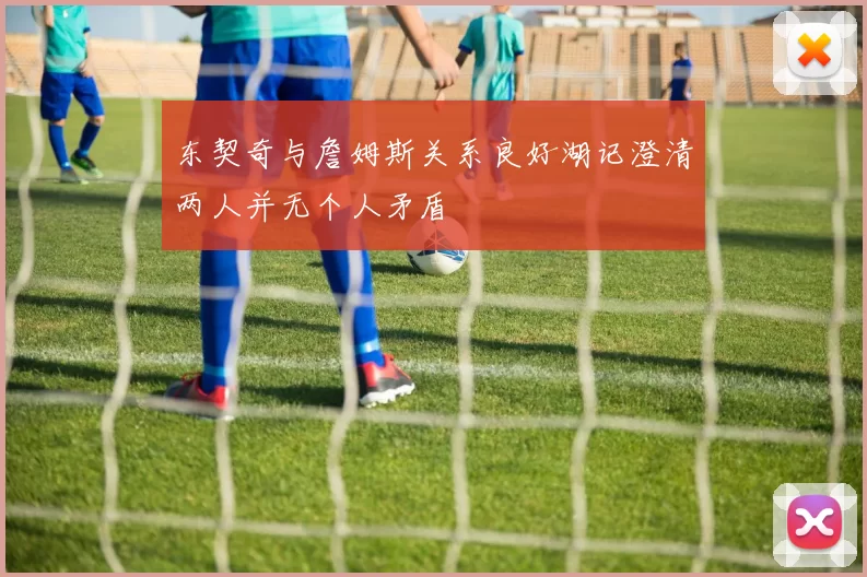东契奇与詹姆斯关系良好湖记澄清两人并无个人矛盾