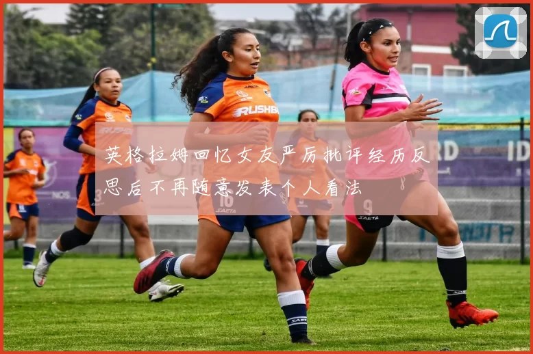 英格拉姆回忆女友严厉批评经历反思后不再随意发表个人看法