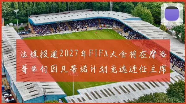 法媒报道2027年FIFA大会将在摩洛哥举行因凡蒂诺计划竞选连任主席