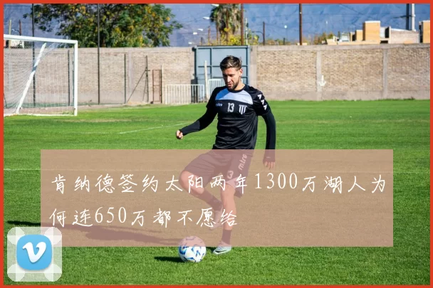 肯纳德签约太阳两年1300万湖人为何连650万都不愿给