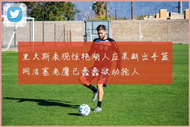 里夫斯表现惊艳湖人应果断出手篮网活塞老鹰已蠢蠢欲动抢人