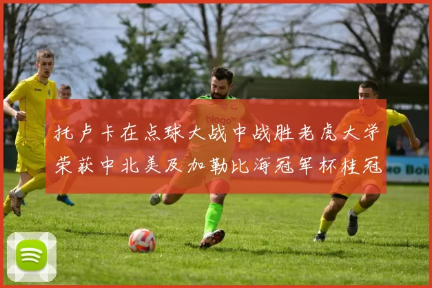 托卢卡在点球大战中战胜老虎大学荣获中北美及加勒比海冠军杯桂冠