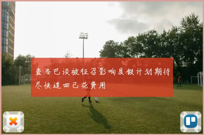 查洛巴谈被征召影响度假计划期待尽快追回已花费用
