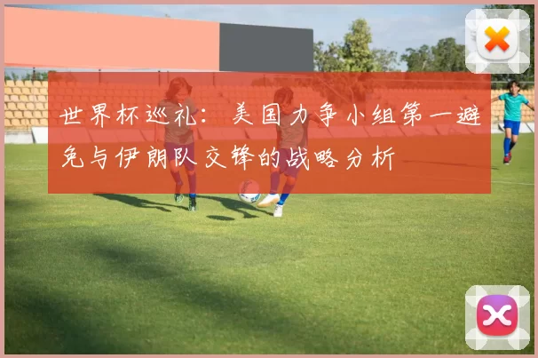 世界杯巡礼：美国力争小组第一避免与伊朗队交锋的战略分析