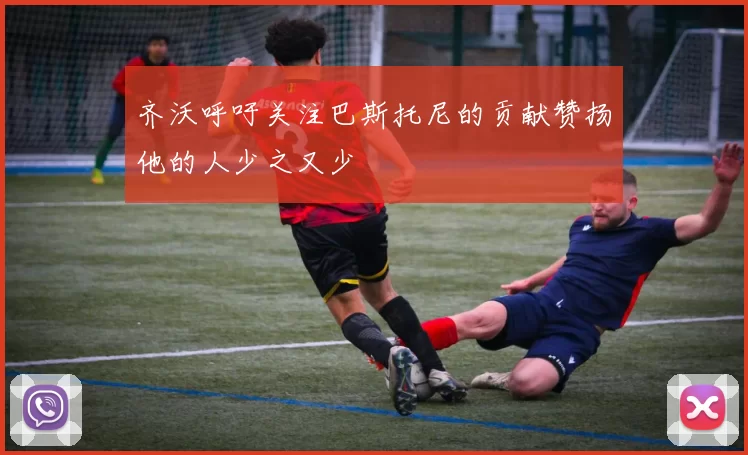 齐沃呼吁关注巴斯托尼的贡献赞扬他的人少之又少