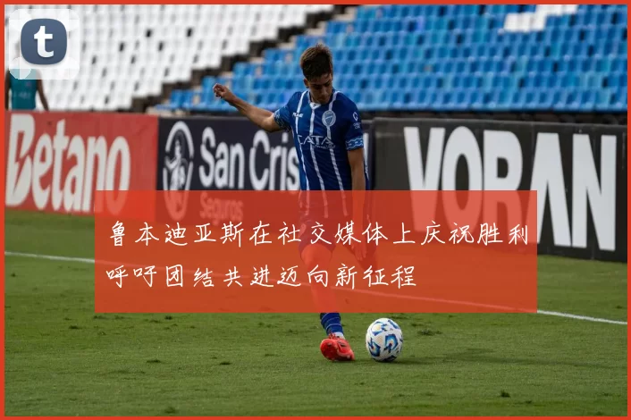 鲁本迪亚斯在社交媒体上庆祝胜利呼吁团结共进迈向新征程