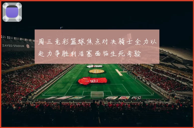 周三竞彩篮球焦点对决骑士全力以赴力争胜利活塞面临生死考验