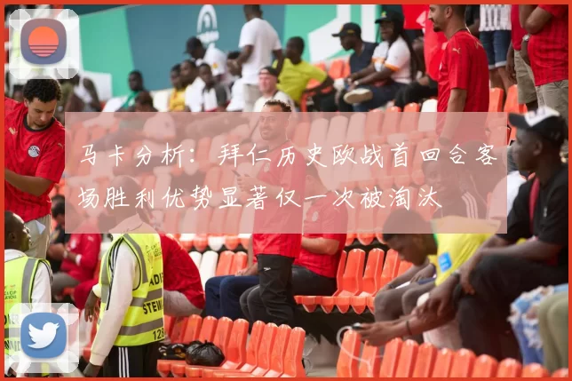 马卡分析：拜仁历史欧战首回合客场胜利优势显著仅一次被淘汰