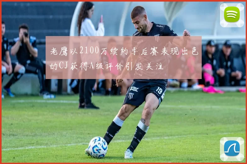 老鹰以2100万续约季后赛表现出色的CJ获得A级评价引发关注