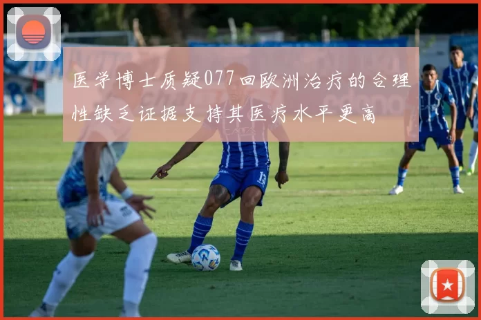 医学博士质疑077回欧洲治疗的合理性缺乏证据支持其医疗水平更高
