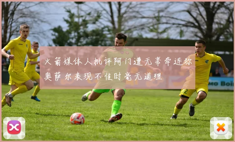 火箭媒体人批评阿门遭无辜牵连称奥萨尔表现不佳时毫无道理