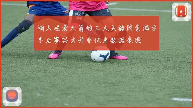 湖人逆袭火箭的三大关键因素揭示季后赛实力并非仅看数据表现