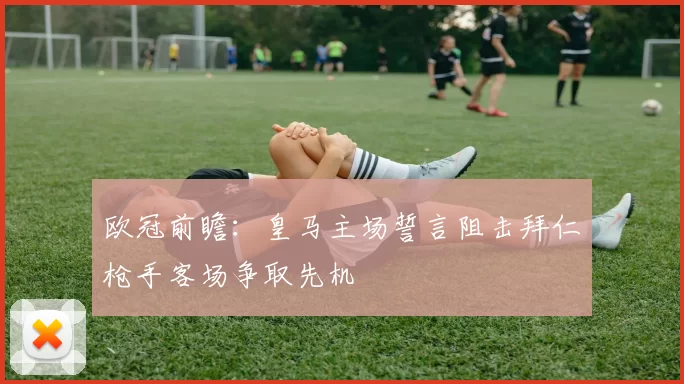 欧冠前瞻：皇马主场誓言阻击拜仁枪手客场争取先机