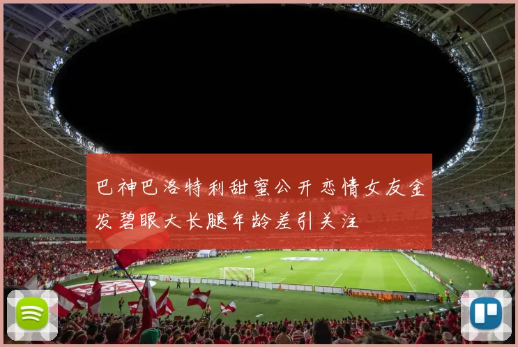 巴神巴洛特利甜蜜公开恋情女友金发碧眼大长腿年龄差引关注