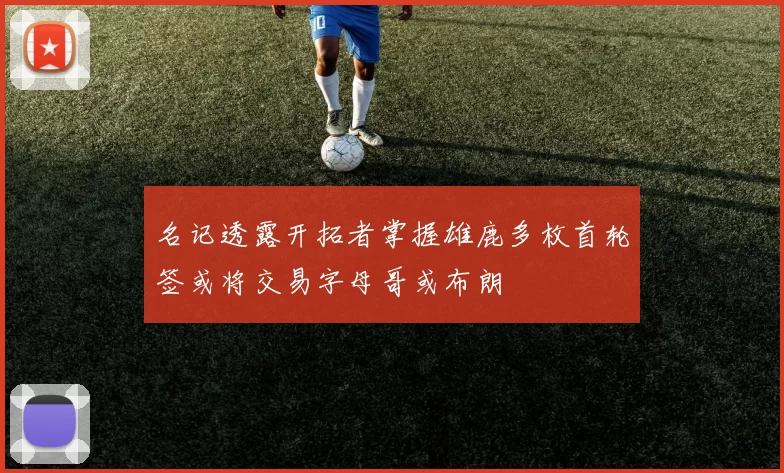 名记透露开拓者掌握雄鹿多枚首轮签或将交易字母哥或布朗