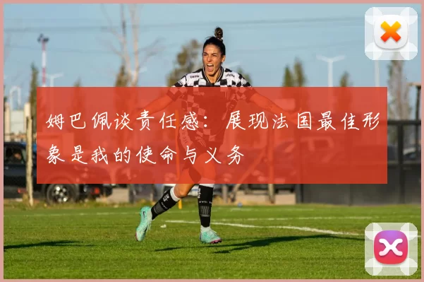 姆巴佩谈责任感：展现法国最佳形象是我的使命与义务