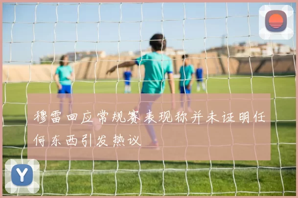 穆雷回应常规赛表现称并未证明任何东西引发热议