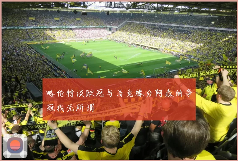 略伦特谈欧冠与马竞缘分阿森纳争冠我无所谓