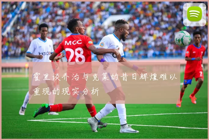 霍里谈乔治与克莱的昔日辉煌难以重现的现实分析