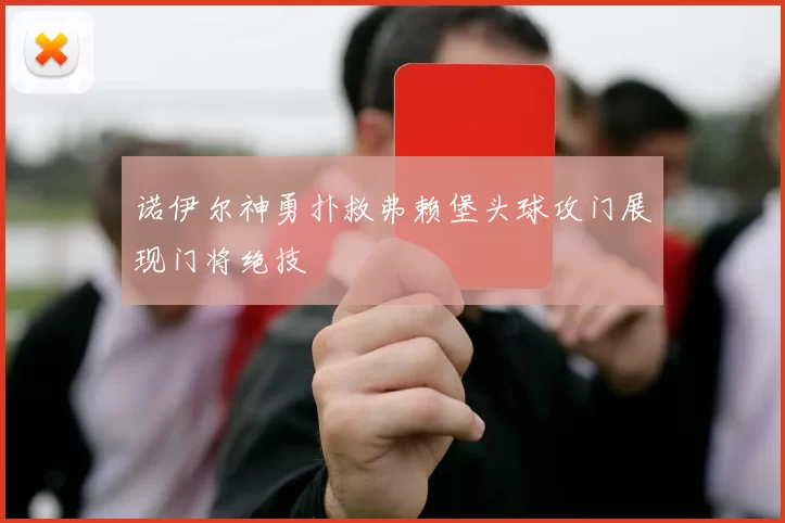 诺伊尔神勇扑救弗赖堡头球攻门展现门将绝技