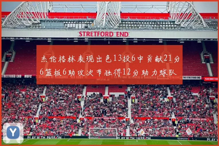 杰伦格林表现出色13投6中贡献21分6篮板6助攻次节独得12分助力球队
