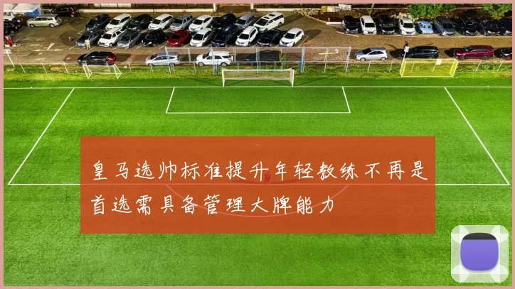 皇马选帅标准提升年轻教练不再是首选需具备管理大牌能力
