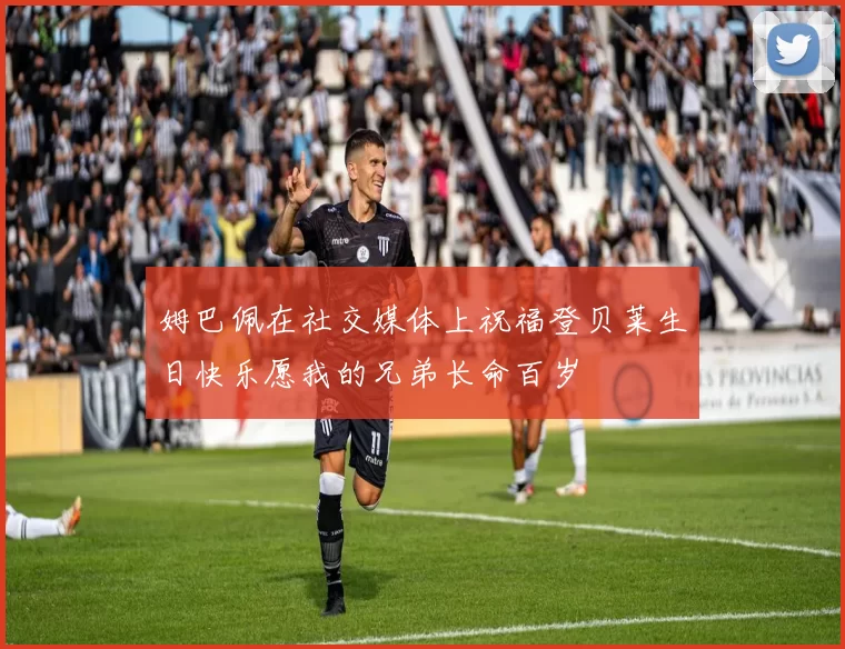 姆巴佩在社交媒体上祝福登贝莱生日快乐愿我的兄弟长命百岁