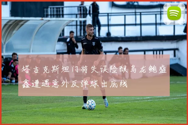 塔吉克斯坦门将失误险酿乌龙鲍盛鑫遭遇意外反弹球出底线