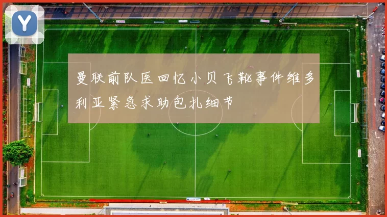 曼联前队医回忆小贝飞靴事件维多利亚紧急求助包扎细节